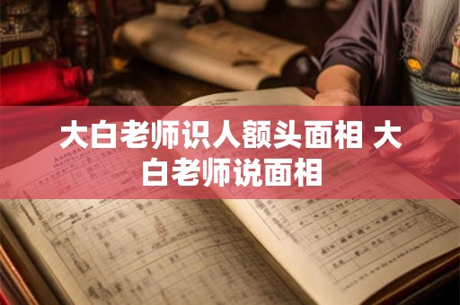 大白老师识人额头面相 大白老师说面相