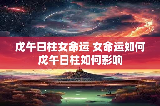 戊午日柱女命运 女命运如何戊午日柱如何影响
