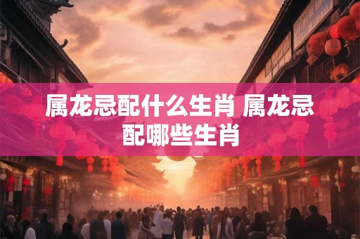 属龙忌配什么生肖 属龙忌配哪些生肖
