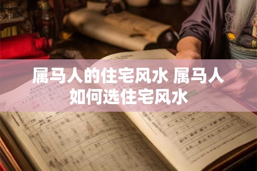 属马人的住宅风水 属马人如何选住宅风水