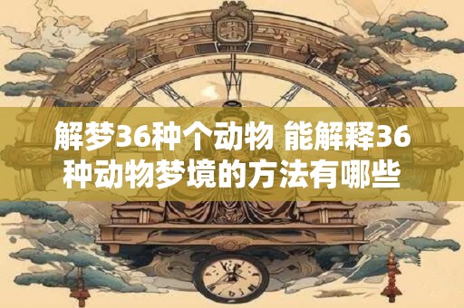 解梦36种个动物 能解释36种动物梦境的方法有哪些