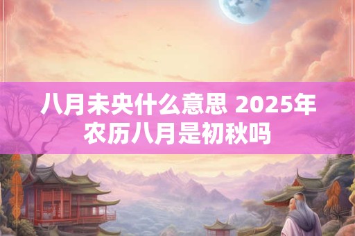 八月未央什么意思 2025年农历八月是初秋吗