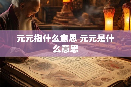 元元指什么意思 元元是什么意思