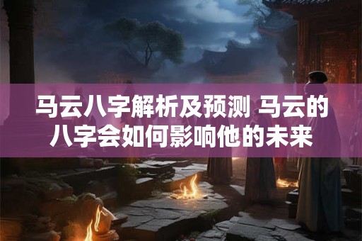 马云八字解析及预测 马云的八字会如何影响他的未来