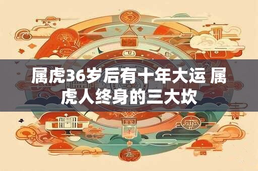 属虎36岁后有十年大运 属虎人终身的三大坎
