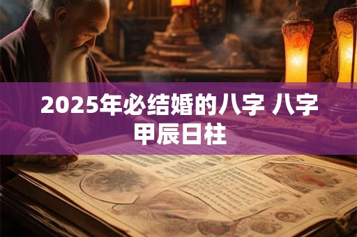 2025年必结婚的八字 八字甲辰日柱