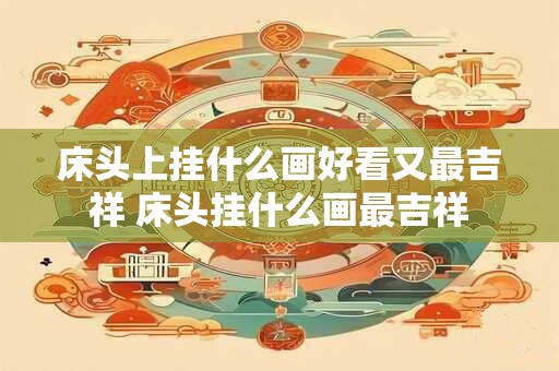 床头上挂什么画好看又最吉祥 床头挂什么画最吉祥