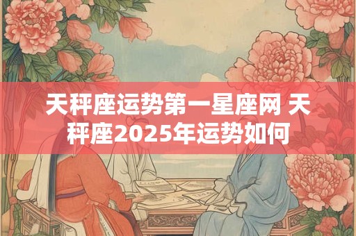 天秤座运势第一星座网 天秤座2025年运势如何