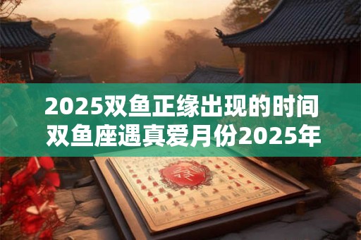 2025双鱼正缘出现的时间 双鱼座遇真爱月份2025年