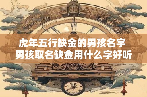 虎年五行缺金的男孩名字 男孩取名缺金用什么字好听