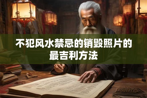 不犯风水禁忌的销毁照片的最吉利方法