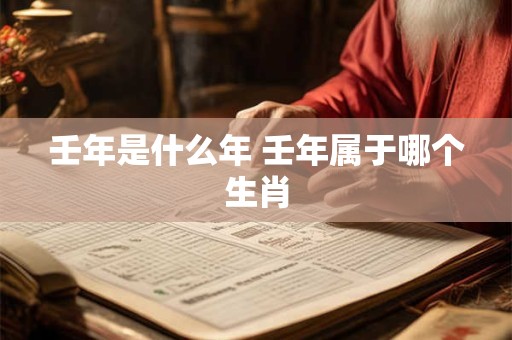 壬年是什么年 壬年属于哪个生肖