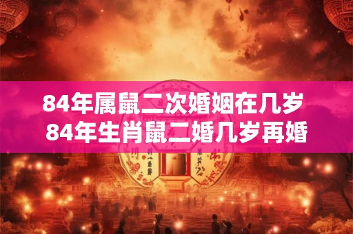 84年属鼠二次婚姻在几岁 84年生肖鼠二婚几岁再婚