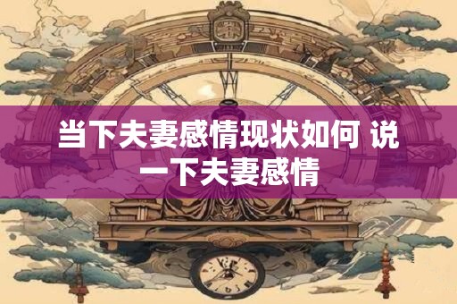 当下夫妻感情现状如何 说一下夫妻感情