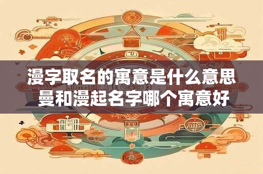 漫字取名的寓意是什么意思 曼和漫起名字哪个寓意好