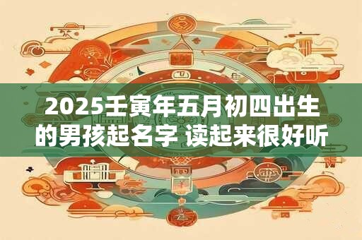 2025壬寅年五月初四出生的男孩起名字 读起来很好听