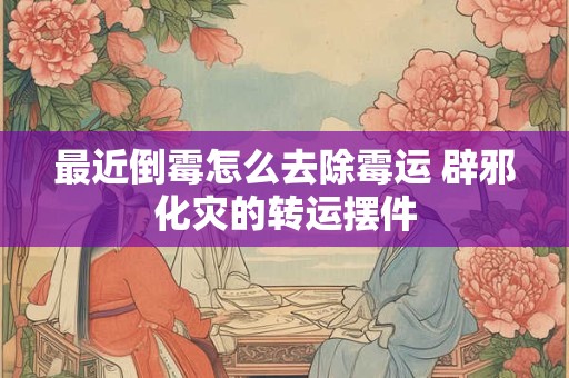 最近倒霉怎么去除霉运 辟邪化灾的转运摆件