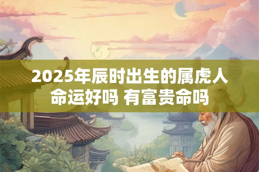 2025年辰时出生的属虎人命运好吗 有富贵命吗