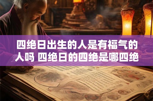 四绝日出生的人是有福气的人吗 四绝日的四绝是哪四绝 四绝日出生的人是有福气的人吗 四绝日的四绝是哪四绝