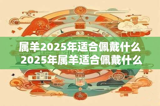 属羊2025年适合佩戴什么 2025年属羊适合佩戴什么