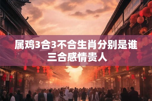 属鸡3合3不合生肖分别是谁 三合感情贵人