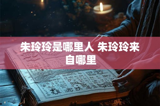 朱玲玲是哪里人 朱玲玲来自哪里