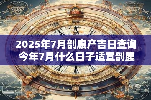 2025年7月剖腹产吉日查询 今年7月什么日子适宜剖腹产生孩子