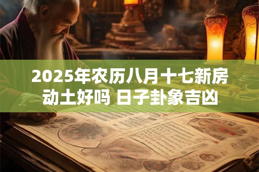 2025年农历八月十七新房动土好吗 日子卦象吉凶 2025年农历八月十七新房动土好吗 日子卦象吉凶