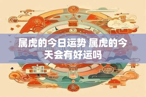 属虎的今日运势 属虎的今天会有好运吗