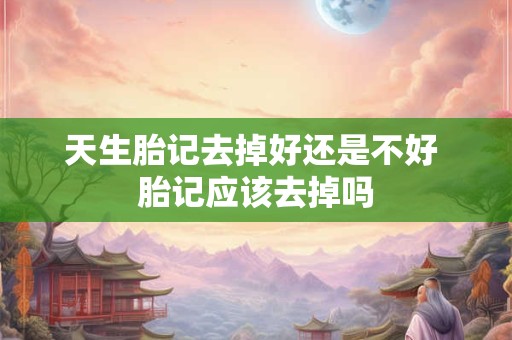 天生胎记去掉好还是不好 胎记应该去掉吗