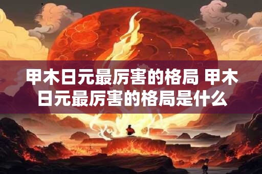 甲木日元最厉害的格局 甲木日元最厉害的格局是什么