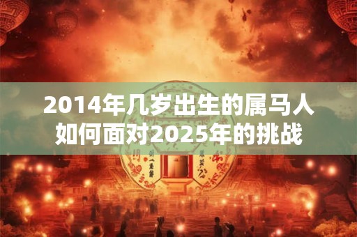 详细阅读:2014年几岁出生的属马人如何面对2025年的挑战 2014年几岁出生的属马人如何面对2025年的挑战