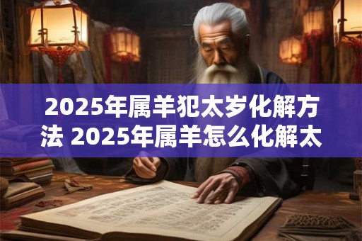 2025年属羊犯太岁化解方法 2025年属羊怎么化解太岁