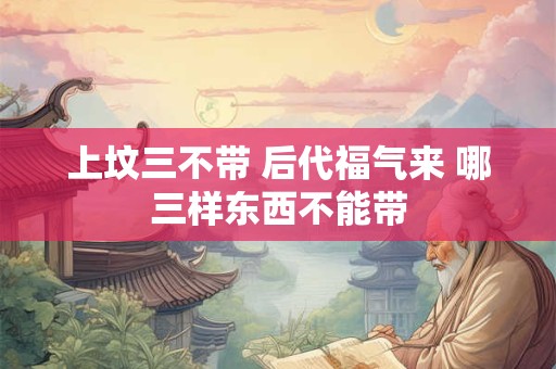 上坟三不带 后代福气来 哪三样东西不能带