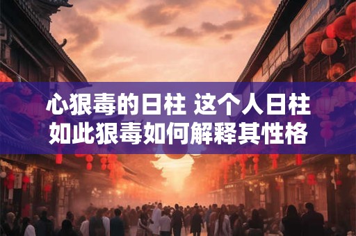 心狠毒的日柱 这个人日柱如此狠毒如何解释其性格