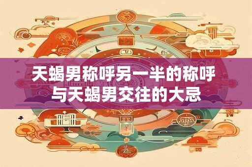 天蝎男称呼另一半的称呼 与天蝎男交往的大忌