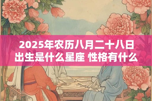 2025年农历八月二十八日出生是什么星座 性格有什么缺点 2025年农历八月二十八日出生是什么星座 性格有什么缺点