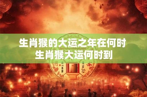 生肖猴的大运之年在何时 生肖猴大运何时到