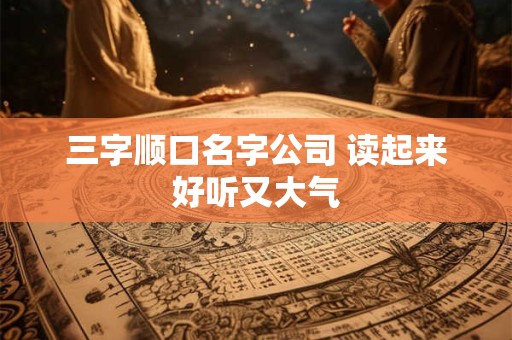 三字顺口名字公司 读起来好听又大气