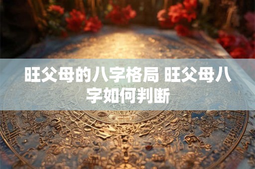 旺父母的八字格局 旺父母八字如何判断