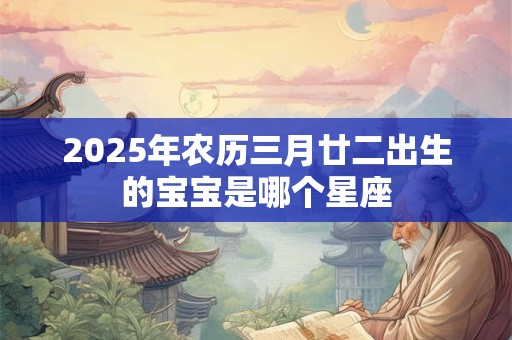 2025年农历三月廿二出生的宝宝是哪个星座