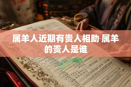 属羊人近期有贵人相助 属羊的贵人是谁