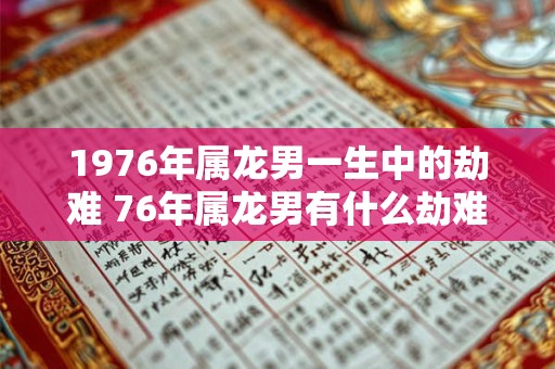 1976年属龙男一生中的劫难 76年属龙男有什么劫难