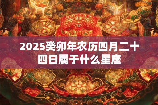 2025癸卯年农历四月二十四日属于什么星座