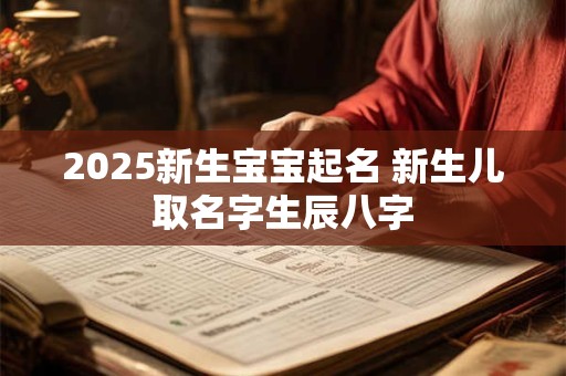 2025新生宝宝起名 新生儿取名字生辰八字