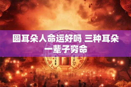 圆耳朵人命运好吗 三种耳朵一辈子穷命