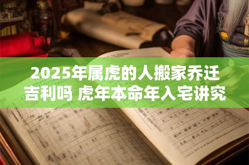 2025年属虎的人搬家乔迁吉利吗 虎年本命年入宅讲究