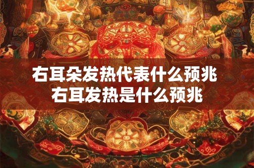 右耳朵发热代表什么预兆 右耳发热是什么预兆