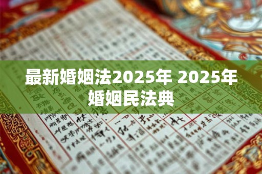最新婚姻法2025年 2025年婚姻民法典