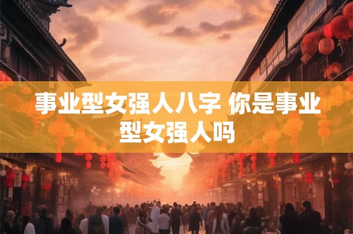 事业型女强人八字 你是事业型女强人吗